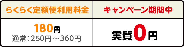 らくらく定額便利用料金:180円(通常250円?360円)キャンペーン期間中:実質0円
